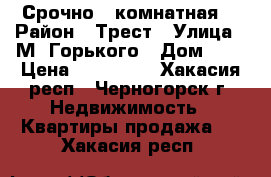 Срочно 1 комнатная. › Район ­ Трест › Улица ­ М. Горького › Дом ­ 2 › Цена ­ 800 000 - Хакасия респ., Черногорск г. Недвижимость » Квартиры продажа   . Хакасия респ.